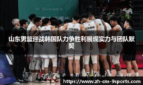 山东男篮迎战韩国队力争胜利展现实力与团队默契