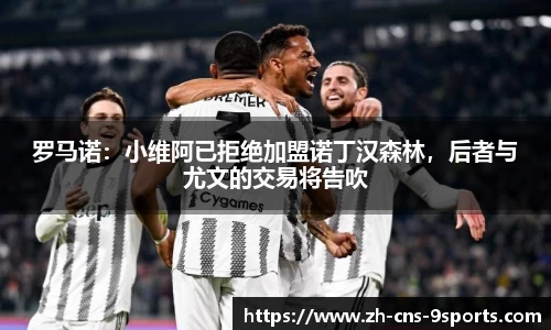 罗马诺：小维阿已拒绝加盟诺丁汉森林，后者与尤文的交易将告吹